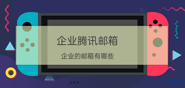 企业腾讯邮箱 企业的邮箱有哪些？怎么选择？